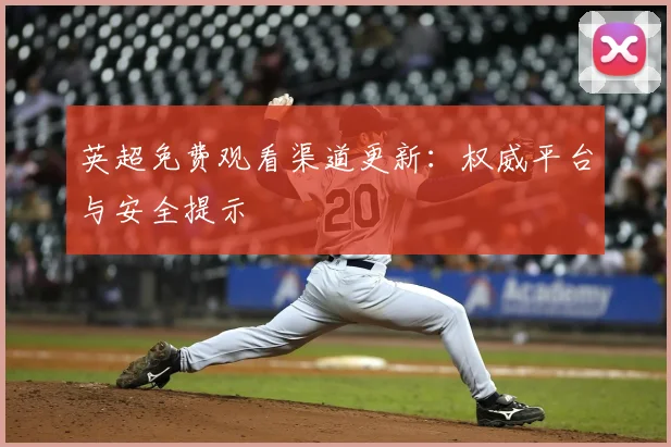 英超免费观看渠道更新：权威平台与安全提示