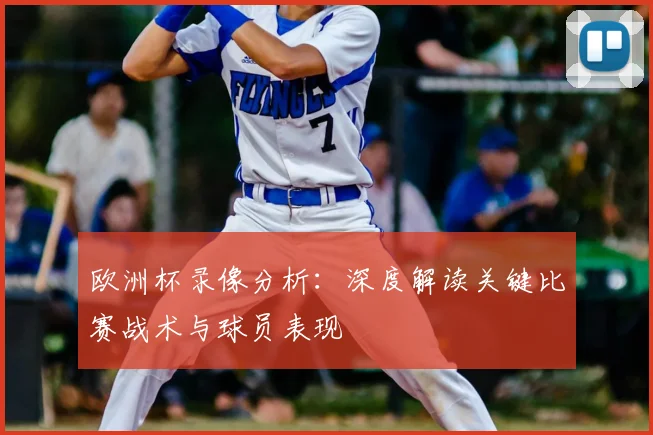 欧洲杯录像分析:深度解读关键比赛战术与球员表现