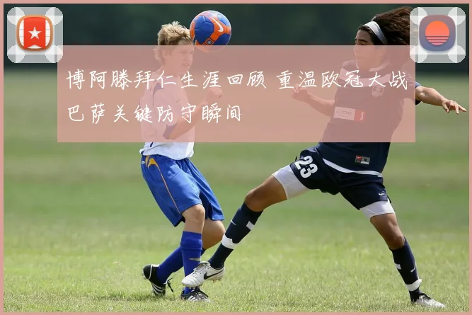 博阿滕拜仁生涯回顾 重温欧冠大战巴萨关键防守瞬间