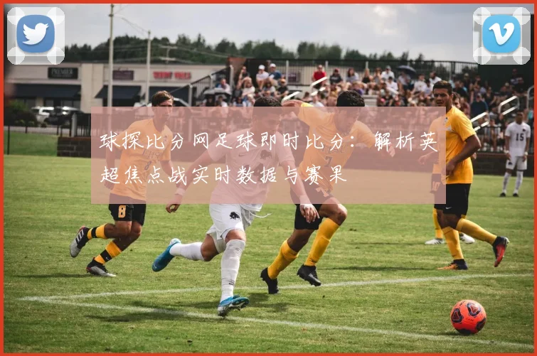 球探比分网足球即时比分:解析英超焦点战实时数据与赛果