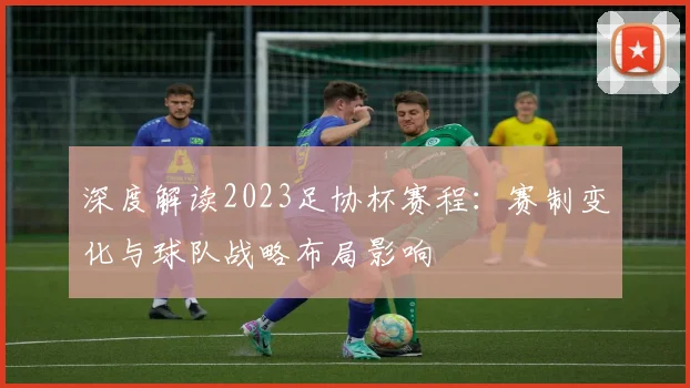 深度解读2023足协杯赛程：赛制变化与球队战略布局影响
