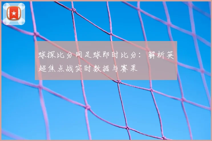 球探比分网足球即时比分：解析英超焦点战实时数据与赛果