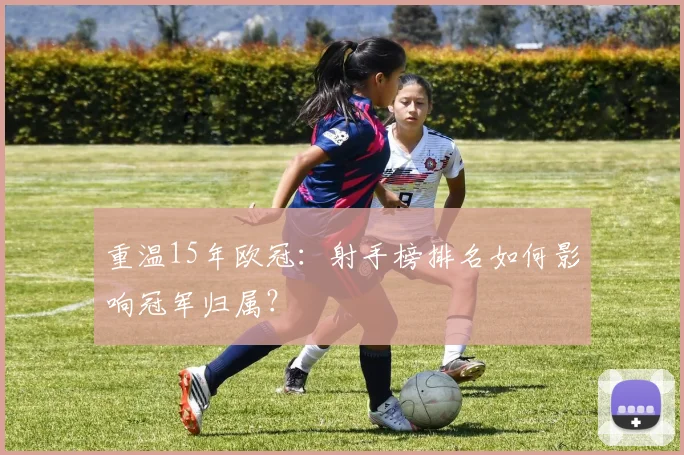 重温15年欧冠：射手榜排名如何影响冠军归属？