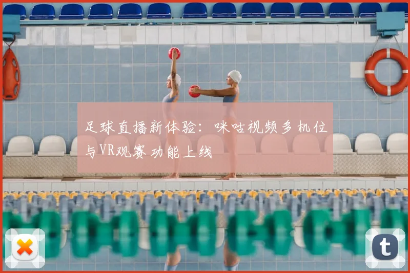 足球直播新体验:咪咕视频多机位与VR观赛功能上线