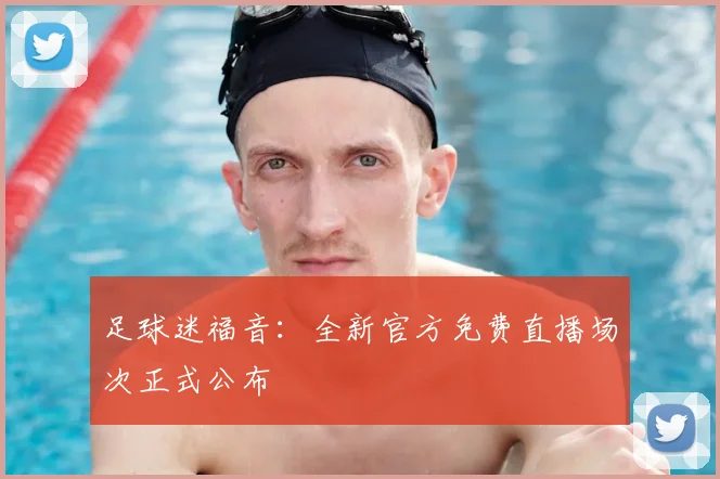 足球迷福音：全新官方免费直播场次正式公布